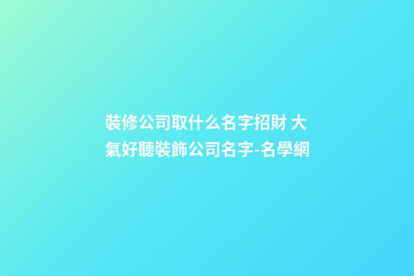 裝修公司取什么名字招財 大氣好聽裝飾公司名字-名學網-第1張-公司起名-玄機派